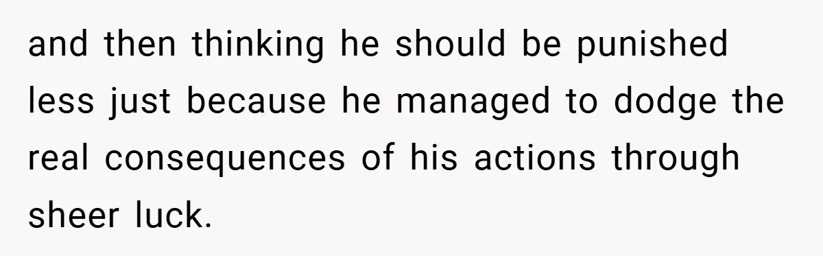 and then thinking he should be punished less just because he managed to dodge the real consequences of his actions through sheer luck.
