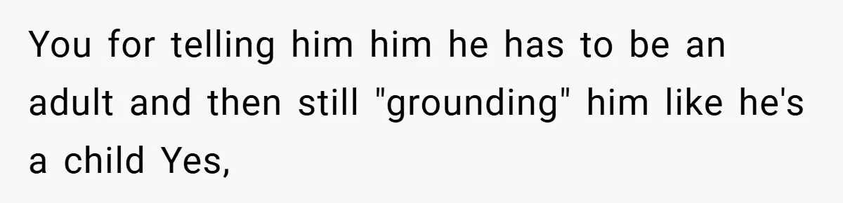 You for telling him him he has to be an adult and then still "grounding" him like he's a child Yes,