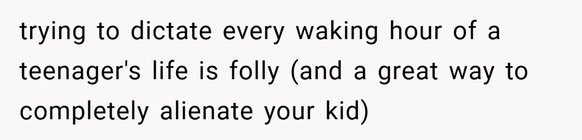 trying to dictate every waking hour of a teenager's life is folly (and a great way to completely alienate your kid)