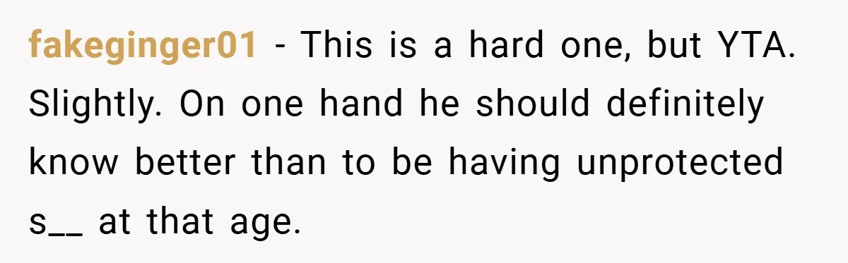 fakeginger01 − This is a hard one, but YTA. Slightly. On one hand he should definitely know better than to be having unprotected s__ at that age.