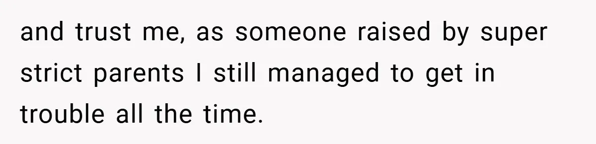 and trust me, as someone raised by super strict parents I still managed to get in trouble all the time.