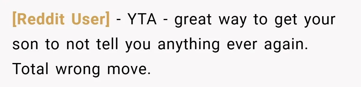 [Reddit User] − YTA - great way to get your son to not tell you anything ever again. Total wrong move.