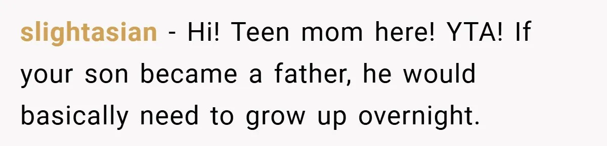 slightasian − Hi! Teen mom here! YTA! If your son became a father, he would basically need to grow up overnight.