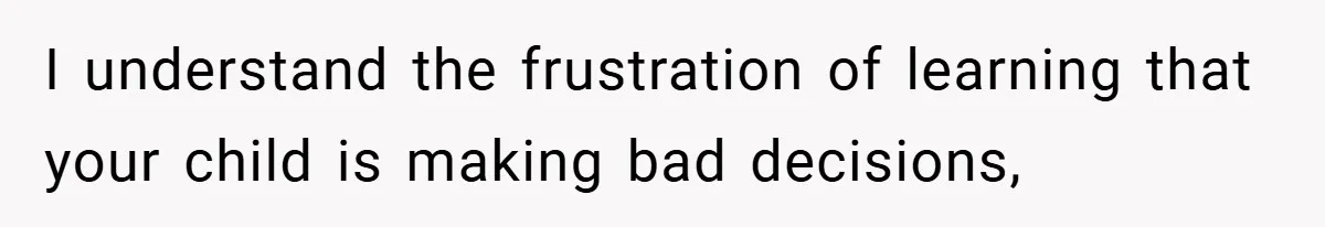 I understand the frustration of learning that your child is making bad decisions,