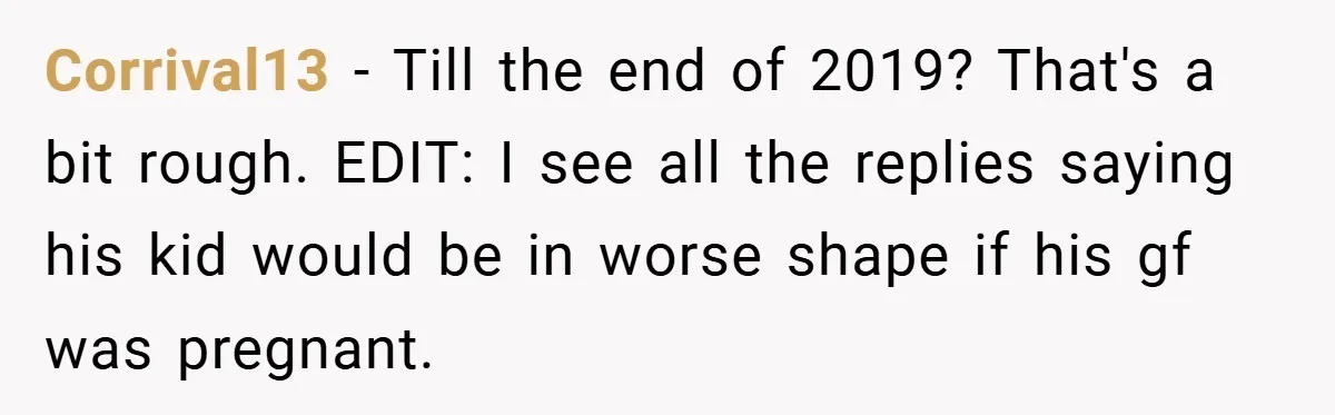 Corrival13 − Till the end of 2019? That's a bit rough. EDIT: I see all the replies saying his kid would be in worse shape if his gf was pregnant.
