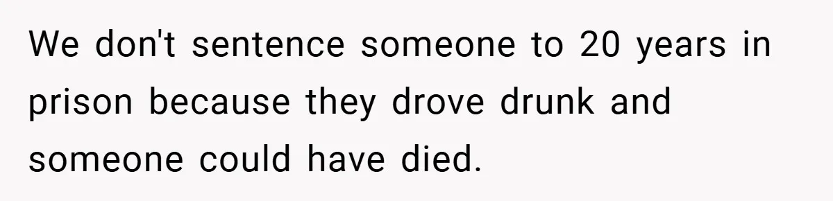 We don't sentence someone to 20 years in prison because they drove drunk and someone could have died.