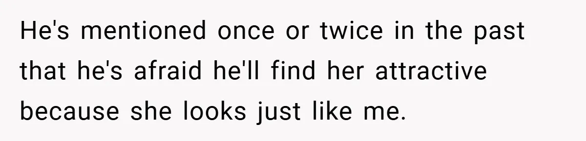 He's mentioned once or twice in the past that he's afraid he'll find her attractive because she looks just like me.