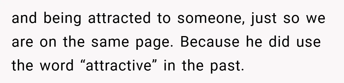 and being attracted to someone, just so we are on the same page. Because he did use the word “attractive” in the past.