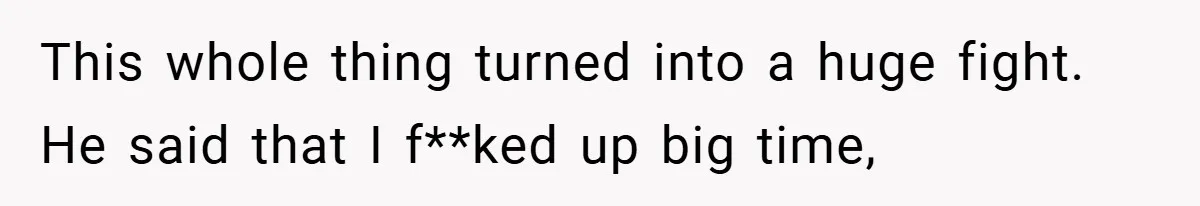 This whole thing turned into a huge fight. He said that I f**ked up big time,