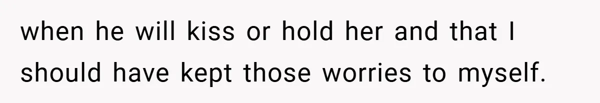 when he will kiss or hold her and that I should have kept those worries to myself.