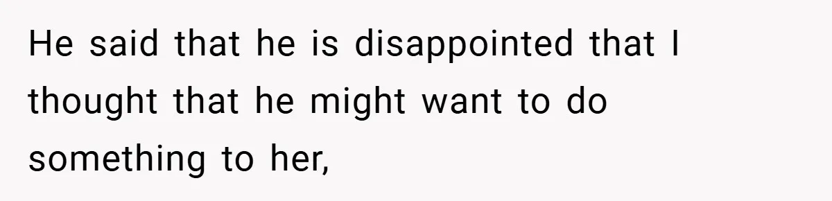 He said that he is disappointed that I thought that he might want to do something to her,