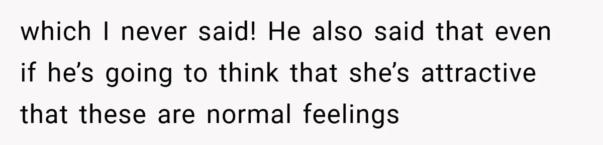 which I never said! He also said that even if he’s going to think that she’s attractive that these are normal feelings