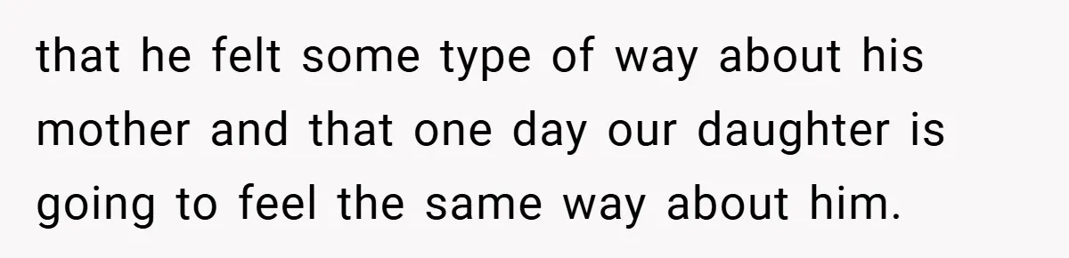 that he felt some type of way about his mother and that one day our daughter is going to feel the same way about him.