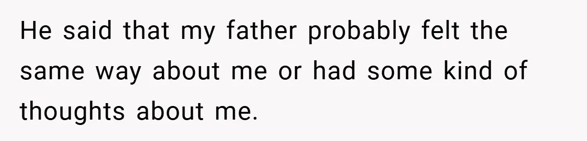 He said that my father probably felt the same way about me or had some kind of thoughts about me.