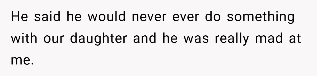 He said he would never ever do something with our daughter and he was really mad at me.