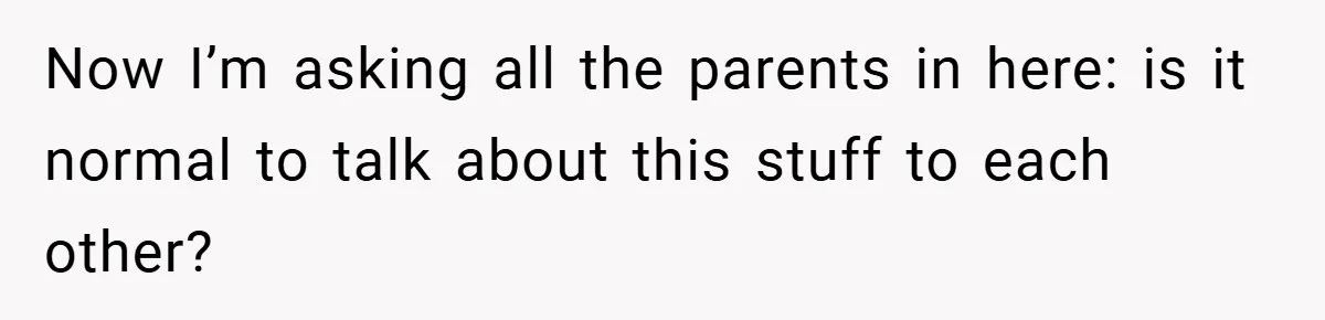 Now I’m asking all the parents in here: is it normal to talk about this stuff to each other?