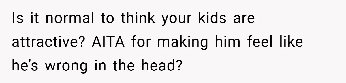 Is it normal to think your kids are attractive? AITA for making him feel like he’s wrong in the head?