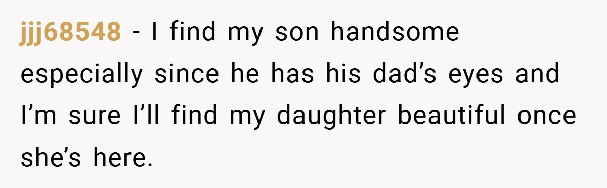 jjj68548 − I find my son handsome especially since he has his dad’s eyes and I’m sure I’ll find my daughter beautiful once she’s here.