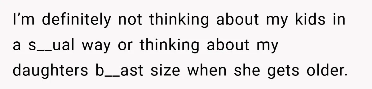 I’m definitely not thinking about my kids in a s__ual way or thinking about my daughters b__ast size when she gets older.