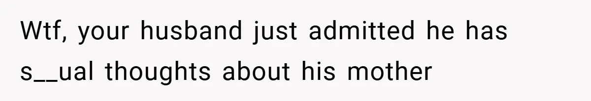 Wtf, your husband just admitted he has s__ual thoughts about his mother