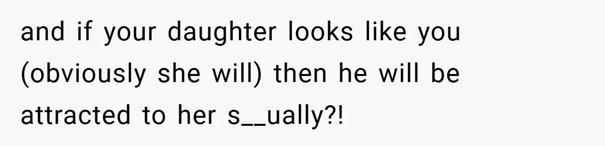 and if your daughter looks like you (obviously she will) then he will be attracted to her s__ually?!