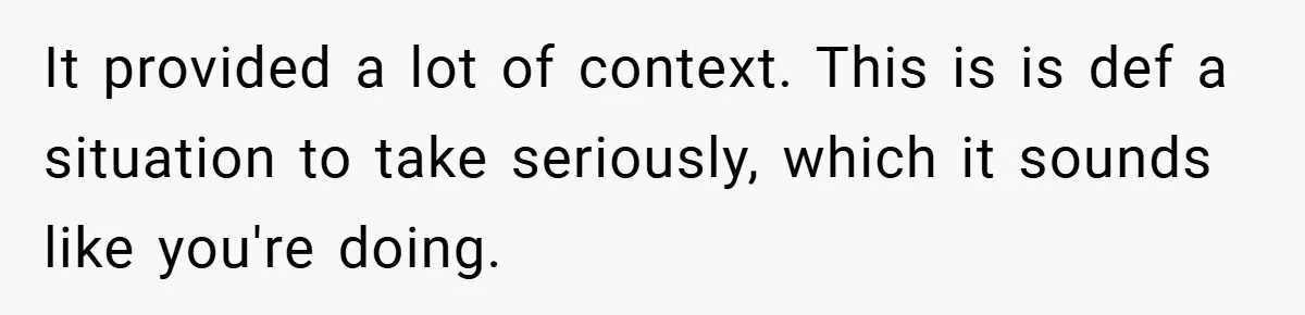 It provided a lot of context. This is is def a situation to take seriously, which it sounds like you're doing.