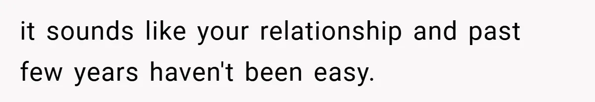it sounds like your relationship and past few years haven't been easy.