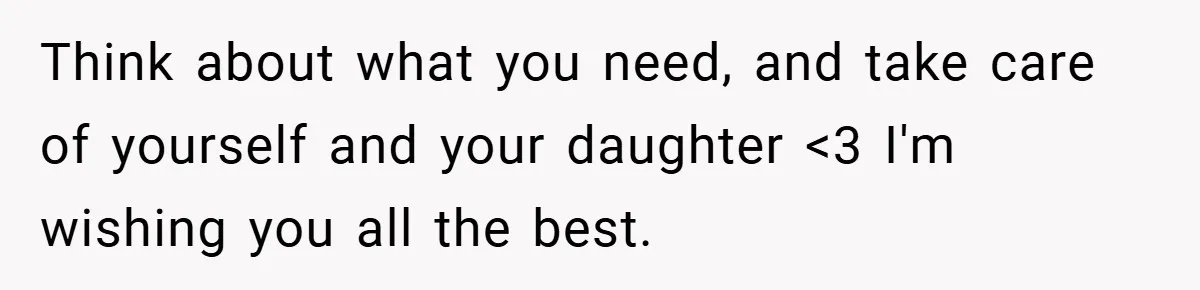 Think about what you need, and take care of yourself and your daughter <3 I'm wishing you all the best.