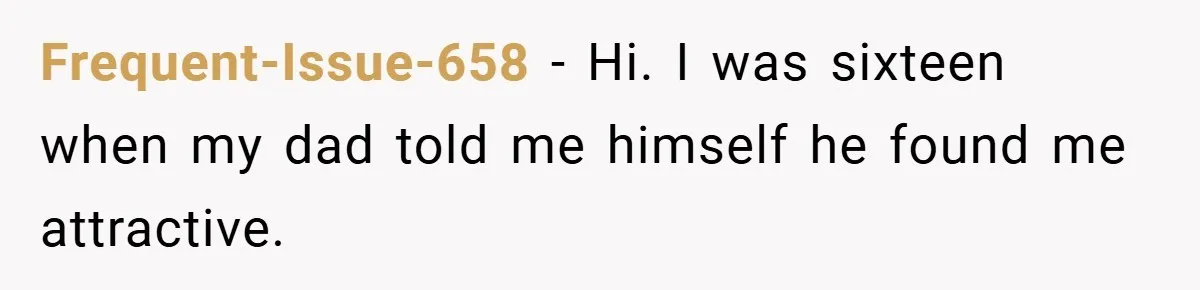 Frequent-Issue-658 − Hi. I was sixteen when my dad told me himself he found me attractive.