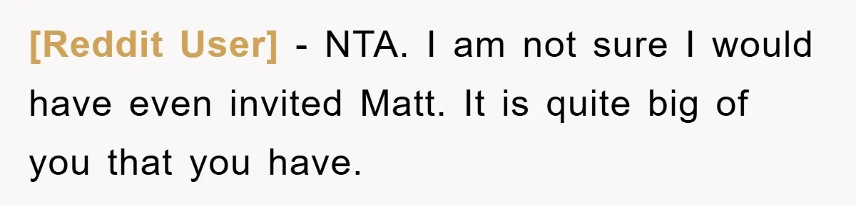[Reddit User] − NTA. I am not sure I would have even invited Matt. It is quite big of you that you have.