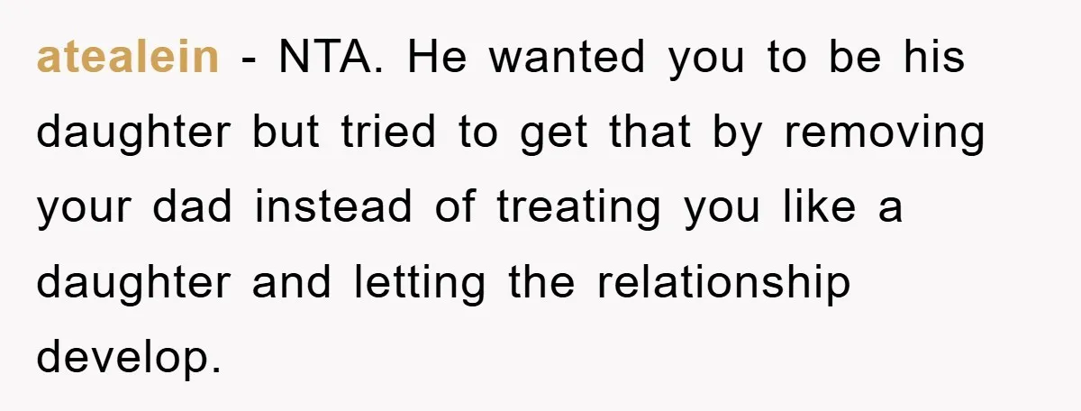 atealein − NTA. He wanted you to be his daughter but tried to get that by removing your dad instead of treating you like a daughter and letting the relationship...