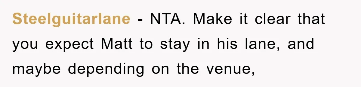 Steelguitarlane − NTA. Make it clear that you expect Matt to stay in his lane, and maybe depending on the venue,