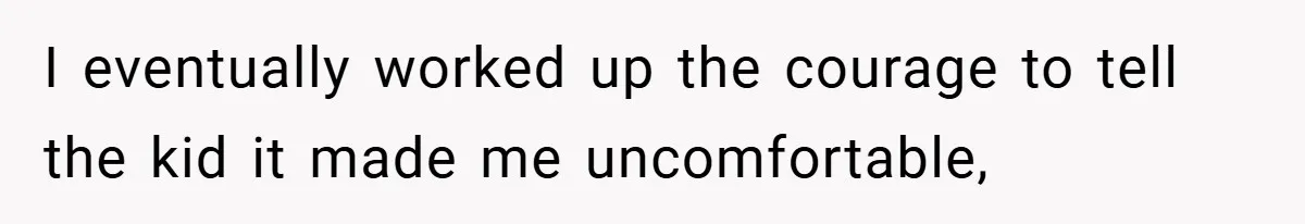 I eventually worked up the courage to tell the kid it made me uncomfortable,