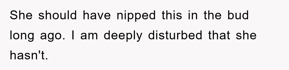 She should have nipped this in the bud long ago. I am deeply disturbed that she hasn't.