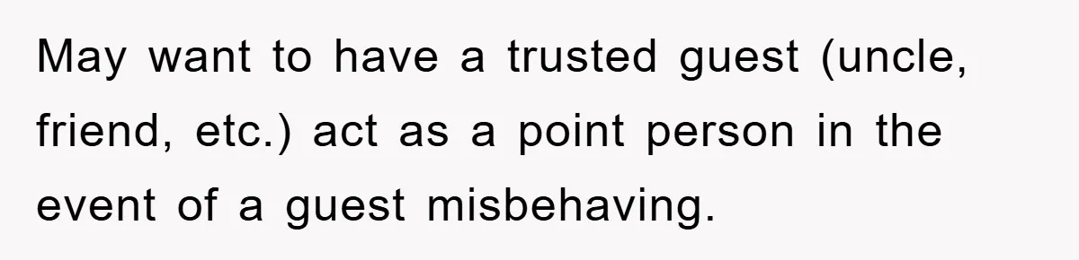 May want to have a trusted guest (uncle, friend, etc.) act as a point person in the event of a guest misbehaving.