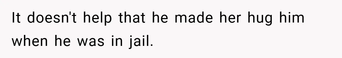 It doesn't help that he made her hug him when he was in jail.