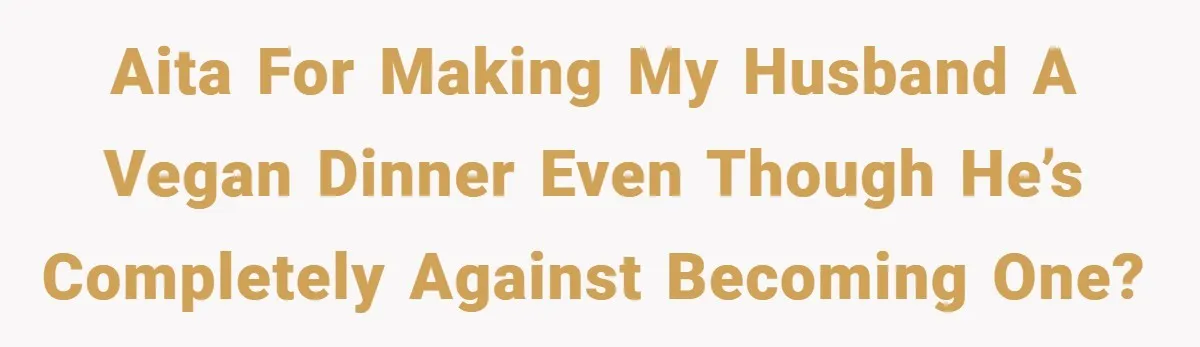 AITA for making my husband a vegan dinner even though he’s completely against becoming one?