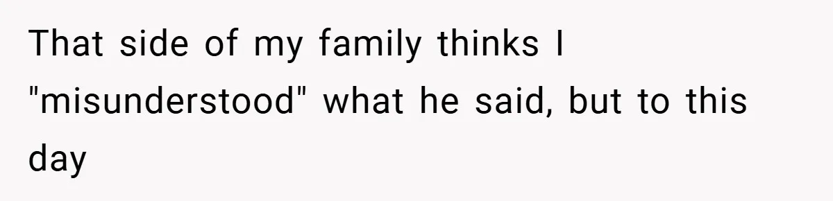 That side of my family thinks I "misunderstood" what he said, but to this day