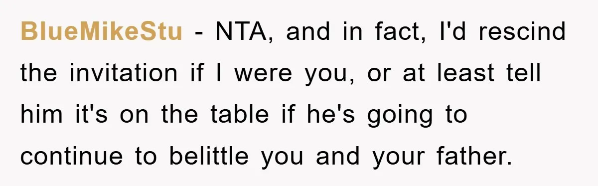 BlueMikeStu − NTA, and in fact, I'd rescind the invitation if I were you, or at least tell him it's on the table if he's going to continue to belittle...