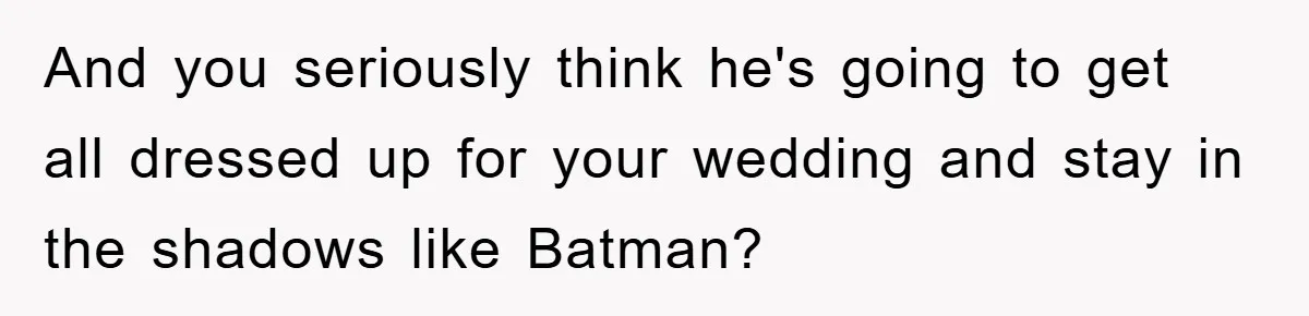 And you seriously think he's going to get all dressed up for your wedding and stay in the shadows like Batman?
