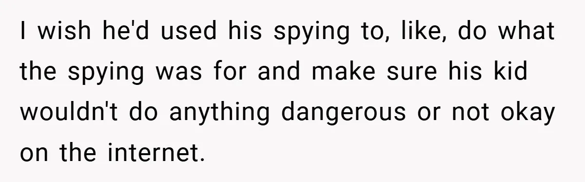 I wish he'd used his spying to, like, do what the spying was for and make sure his kid wouldn't do anything dangerous or not okay on the internet.