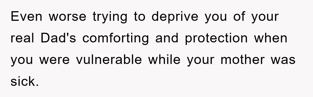 Even worse trying to deprive you of your real Dad's comforting and protection when you were vulnerable while your mother was sick.