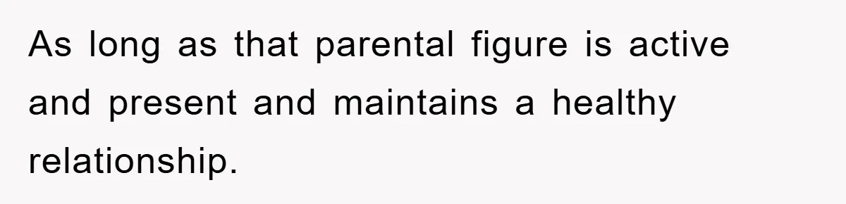 As long as that parental figure is active and present and maintains a healthy relationship.