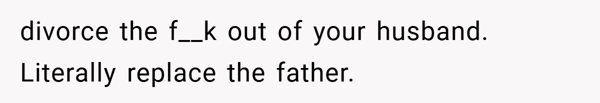 divorce the f__k out of your husband. Literally replace the father.
