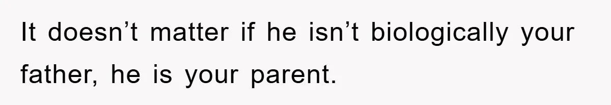 It doesn’t matter if he isn’t biologically your father, he is your parent.