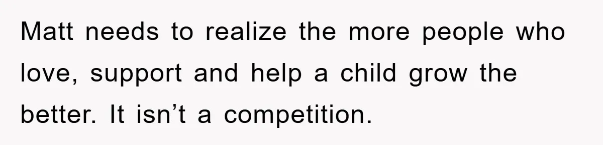 Matt needs to realize the more people who love, support and help a child grow the better. It isn’t a competition.