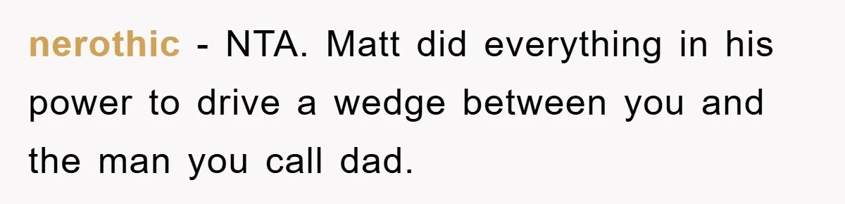 nerothic − NTA. Matt did everything in his power to drive a wedge between you and the man you call dad.