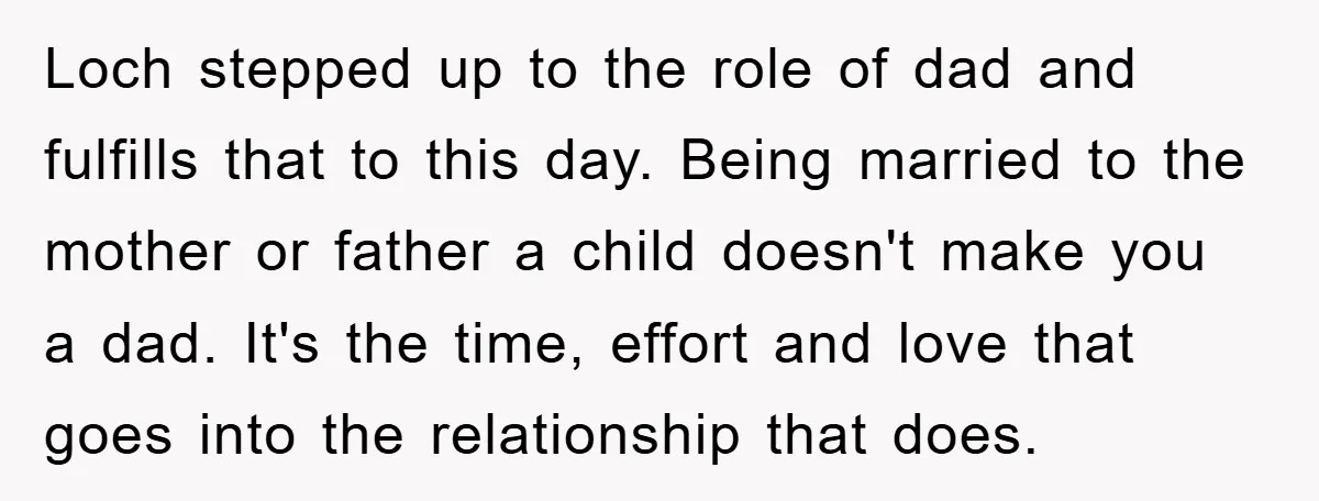 Loch stepped up to the role of dad and fulfills that to this day. Being married to the mother or father a child doesn't make you a dad. It's the...