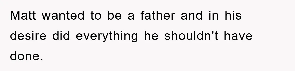 Matt wanted to be a father and in his desire did everything he shouldn't have done.