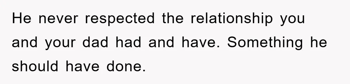 He never respected the relationship you and your dad had and have. Something he should have done.